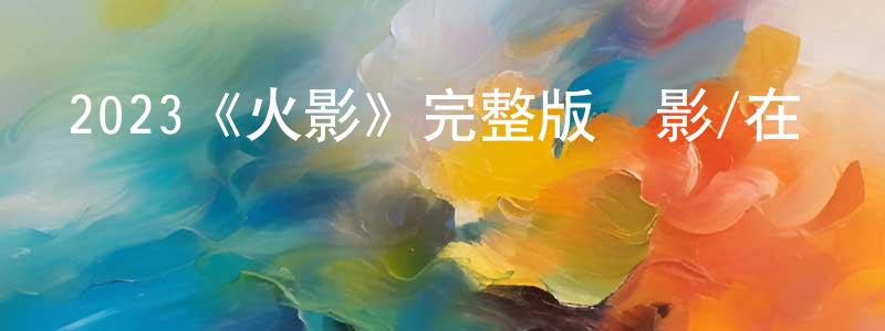 陳國銘發布2023《火影》完整版電影/在線觀看/百度云-美劇天堂